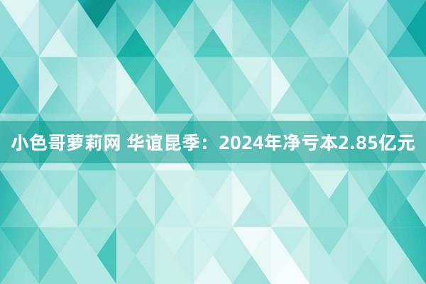 小色哥萝莉网 华谊昆季：2024年净亏本2.85亿元