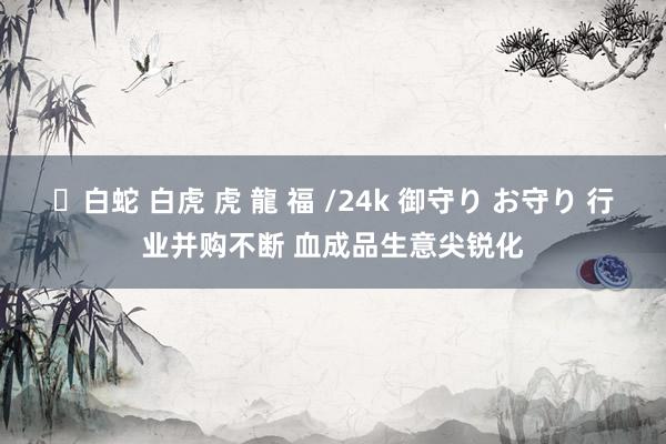 ✨白蛇 白虎 虎 龍 福 /24k 御守り お守り 行业并购不断 血成品生意尖锐化