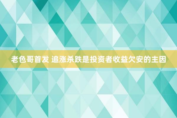 老色哥首发 追涨杀跌是投资者收益欠安的主因