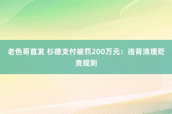 老色哥首发 杉德支付被罚200万元：违背清理贬责规则