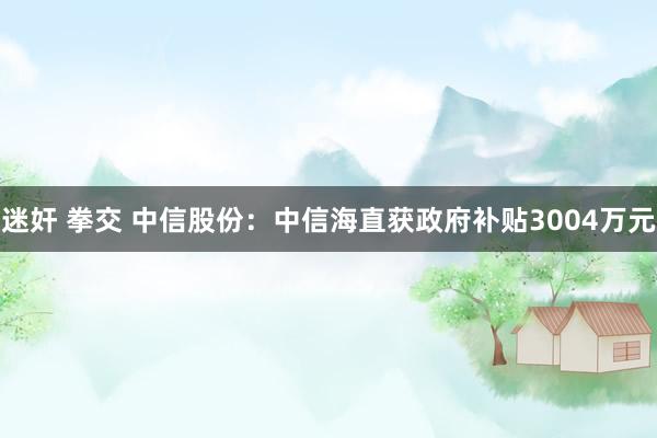 迷奸 拳交 中信股份：中信海直获政府补贴3004万元