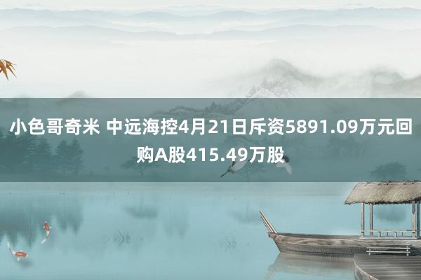 小色哥奇米 中远海控4月21日斥资5891.09万元回购A股415.49万股