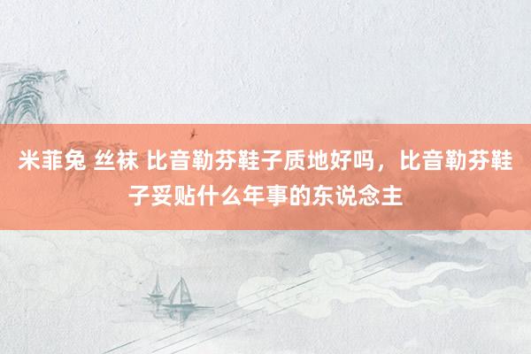 米菲兔 丝袜 比音勒芬鞋子质地好吗，比音勒芬鞋子妥贴什么年事的东说念主