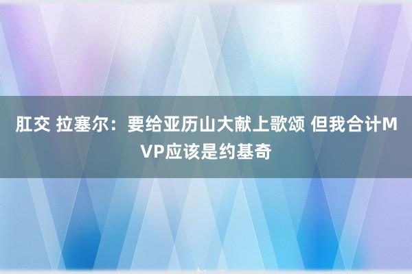 肛交 拉塞尔：要给亚历山大献上歌颂 但我合计MVP应该是约基奇