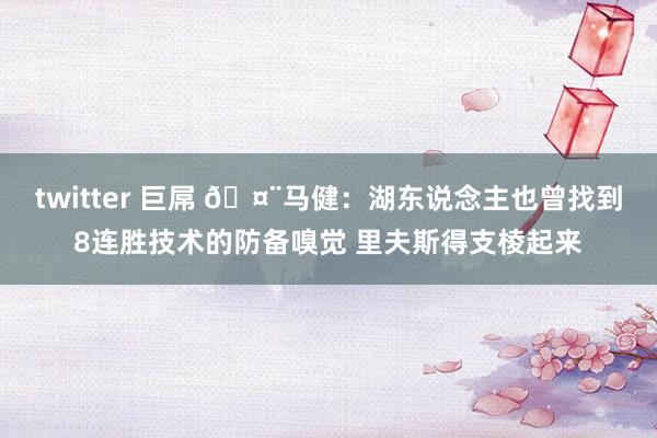 twitter 巨屌 🤨马健：湖东说念主也曾找到8连胜技术的防备嗅觉 里夫斯得支棱起来