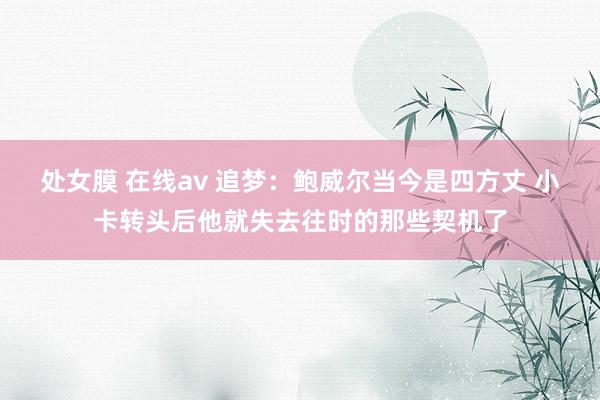 处女膜 在线av 追梦：鲍威尔当今是四方丈 小卡转头后他就失去往时的那些契机了