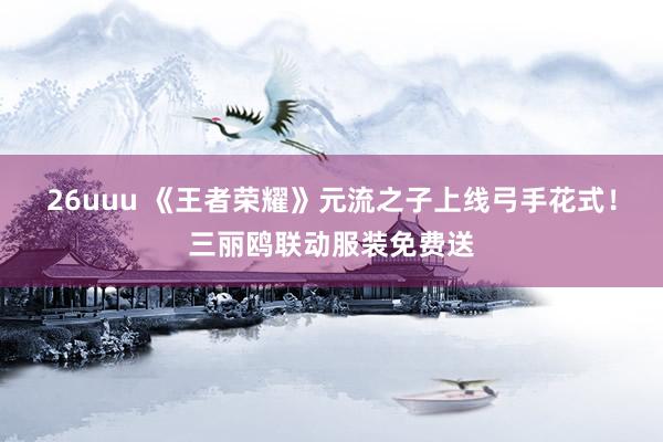 26uuu 《王者荣耀》元流之子上线弓手花式！三丽鸥联动服装免费送