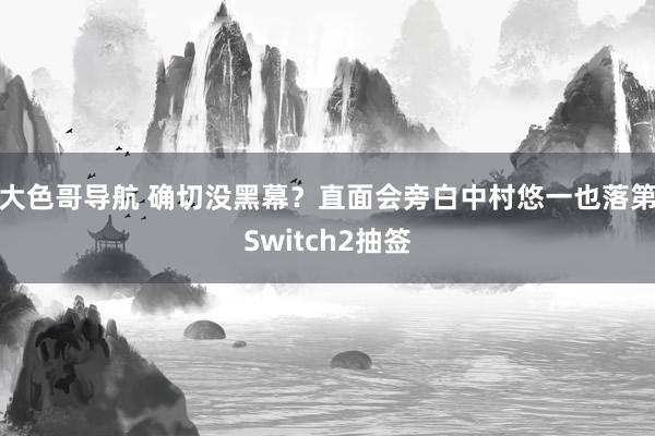 大色哥导航 确切没黑幕？直面会旁白中村悠一也落第Switch2抽签