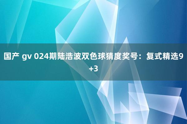国产 gv 024期陆浩波双色球猜度奖号：复式精选9+3