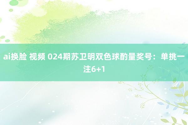 ai换脸 视频 024期苏卫明双色球酌量奖号：单挑一注6+1