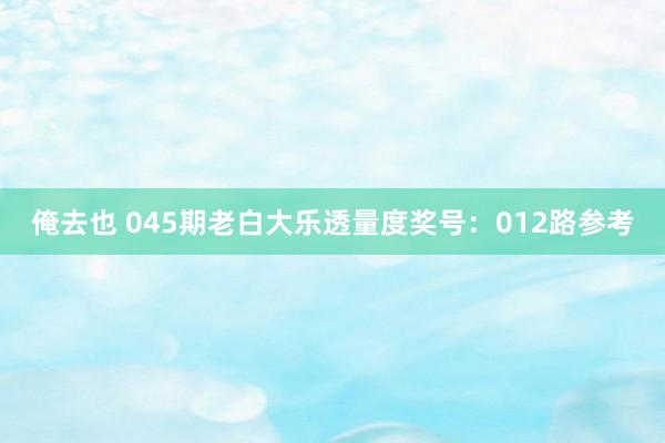 俺去也 045期老白大乐透量度奖号：012路参考
