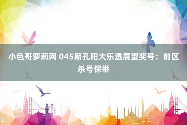 小色哥萝莉网 045期孔阳大乐透展望奖号：前区杀号保举