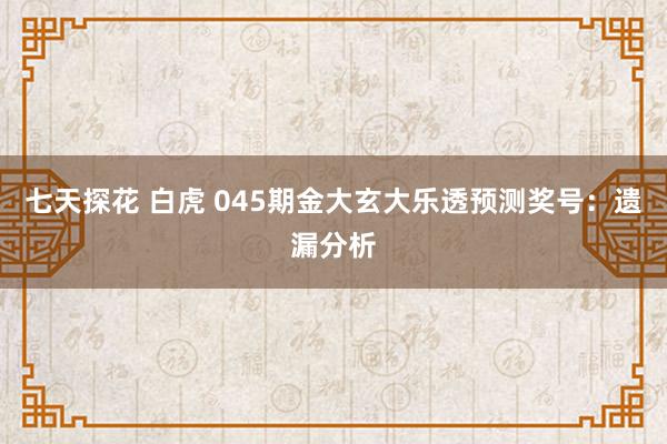 七天探花 白虎 045期金大玄大乐透预测奖号：遗漏分析