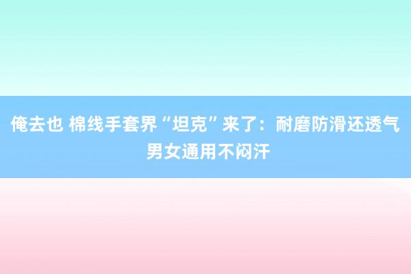 俺去也 棉线手套界“坦克”来了：耐磨防滑还透气 男女通用不闷汗