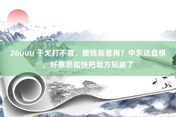 26uuu 干戈打不赢，撒钱能管用？中东这盘棋，好意思国快把我方玩崩了