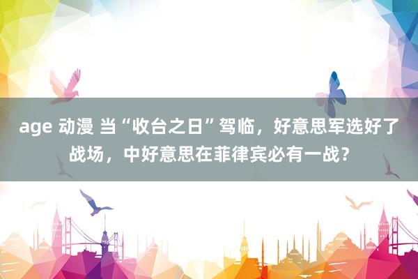 age 动漫 当“收台之日”驾临，好意思军选好了战场，中好意思在菲律宾必有一战？