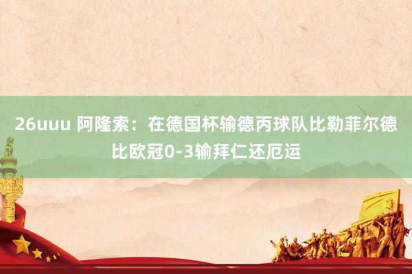 26uuu 阿隆索：在德国杯输德丙球队比勒菲尔德比欧冠0-3输拜仁还厄运