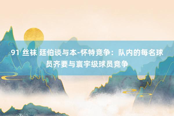 91 丝袜 廷伯谈与本-怀特竞争：队内的每名球员齐要与寰宇级球员竞争